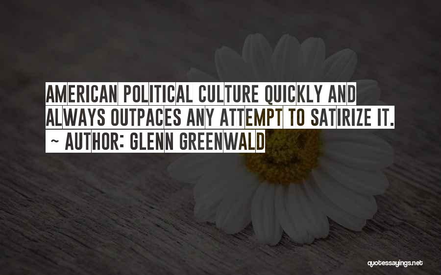 Glenn Greenwald Quotes: American Political Culture Quickly And Always Outpaces Any Attempt To Satirize It.