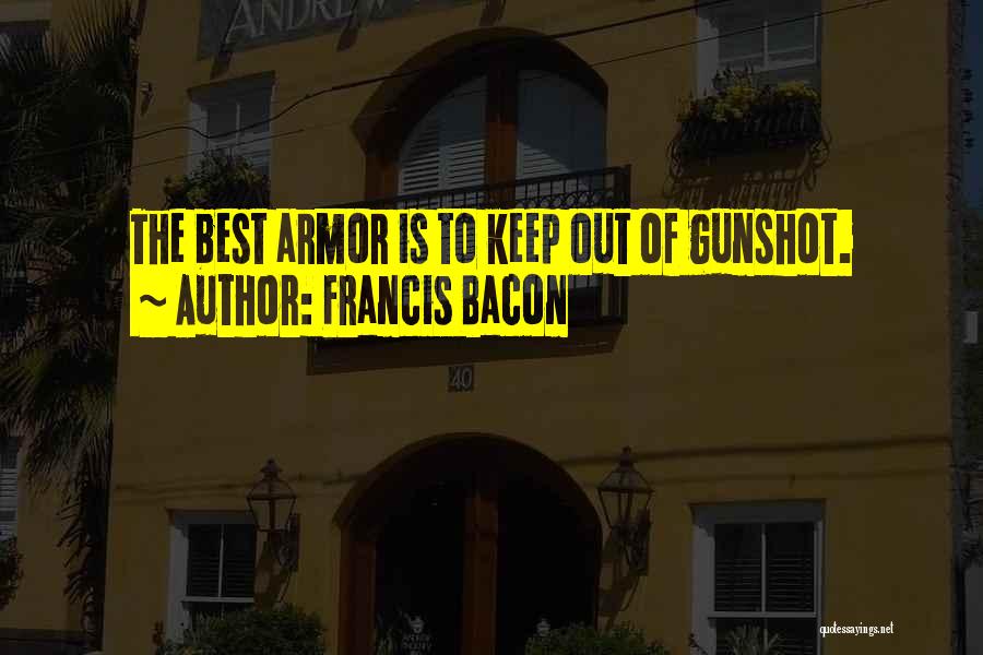 Francis Bacon Quotes: The Best Armor Is To Keep Out Of Gunshot.