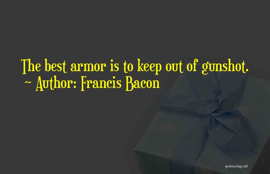 Francis Bacon Quotes: The Best Armor Is To Keep Out Of Gunshot.