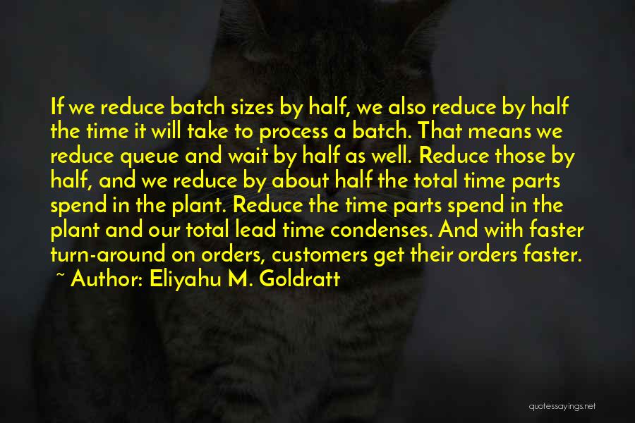 Eliyahu M. Goldratt Quotes: If We Reduce Batch Sizes By Half, We Also Reduce By Half The Time It Will Take To Process A