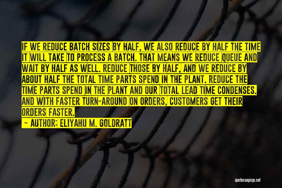 Eliyahu M. Goldratt Quotes: If We Reduce Batch Sizes By Half, We Also Reduce By Half The Time It Will Take To Process A