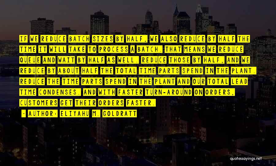 Eliyahu M. Goldratt Quotes: If We Reduce Batch Sizes By Half, We Also Reduce By Half The Time It Will Take To Process A