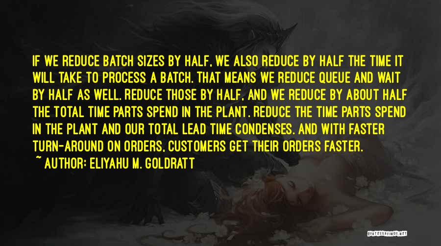 Eliyahu M. Goldratt Quotes: If We Reduce Batch Sizes By Half, We Also Reduce By Half The Time It Will Take To Process A