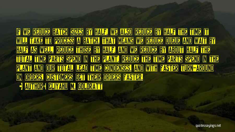 Eliyahu M. Goldratt Quotes: If We Reduce Batch Sizes By Half, We Also Reduce By Half The Time It Will Take To Process A
