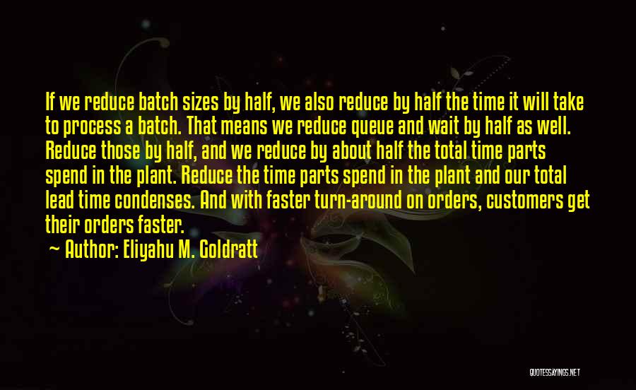 Eliyahu M. Goldratt Quotes: If We Reduce Batch Sizes By Half, We Also Reduce By Half The Time It Will Take To Process A