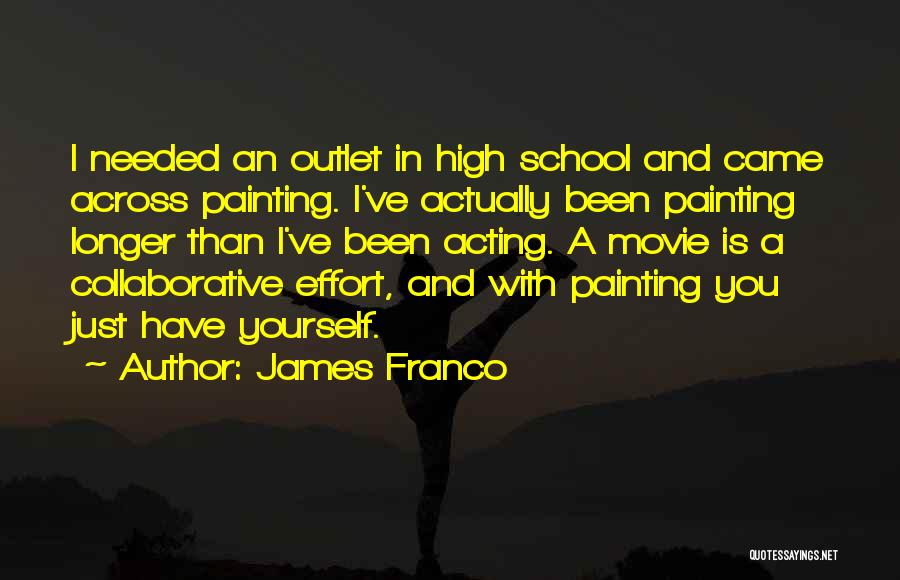 James Franco Quotes: I Needed An Outlet In High School And Came Across Painting. I've Actually Been Painting Longer Than I've Been Acting.