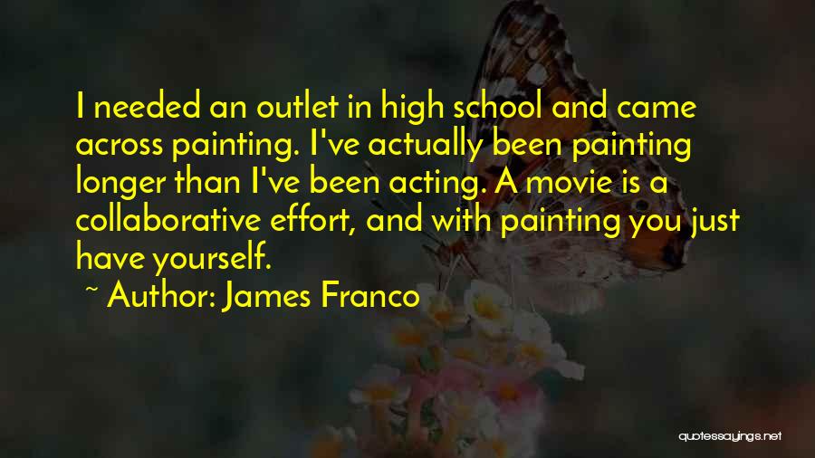 James Franco Quotes: I Needed An Outlet In High School And Came Across Painting. I've Actually Been Painting Longer Than I've Been Acting.