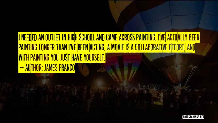 James Franco Quotes: I Needed An Outlet In High School And Came Across Painting. I've Actually Been Painting Longer Than I've Been Acting.