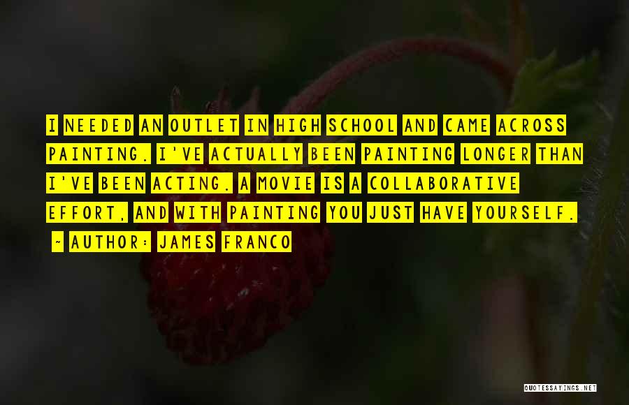 James Franco Quotes: I Needed An Outlet In High School And Came Across Painting. I've Actually Been Painting Longer Than I've Been Acting.