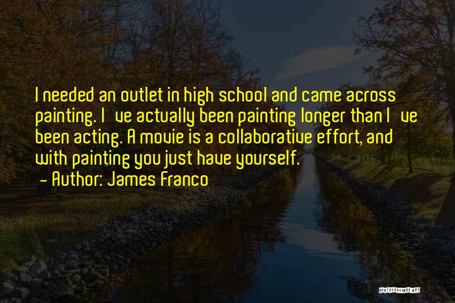 James Franco Quotes: I Needed An Outlet In High School And Came Across Painting. I've Actually Been Painting Longer Than I've Been Acting.