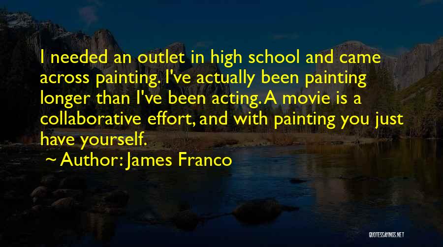 James Franco Quotes: I Needed An Outlet In High School And Came Across Painting. I've Actually Been Painting Longer Than I've Been Acting.