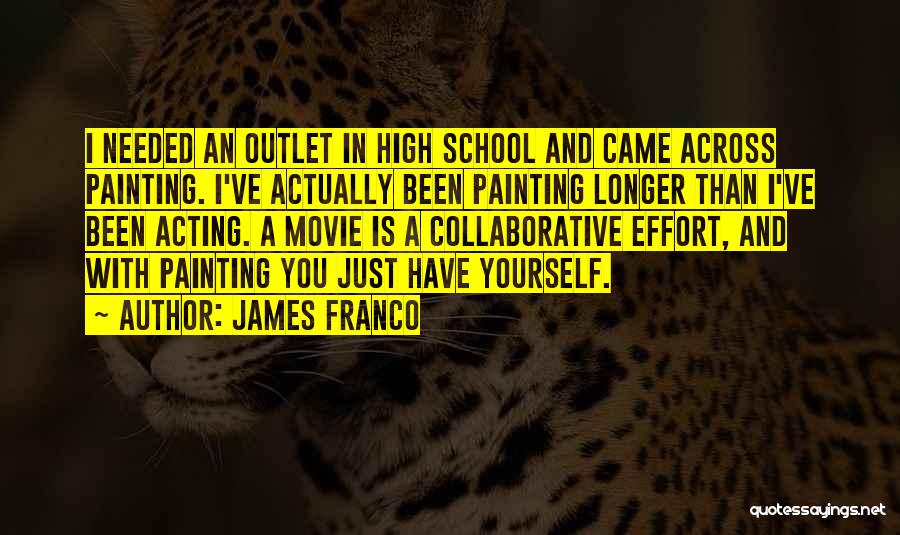 James Franco Quotes: I Needed An Outlet In High School And Came Across Painting. I've Actually Been Painting Longer Than I've Been Acting.