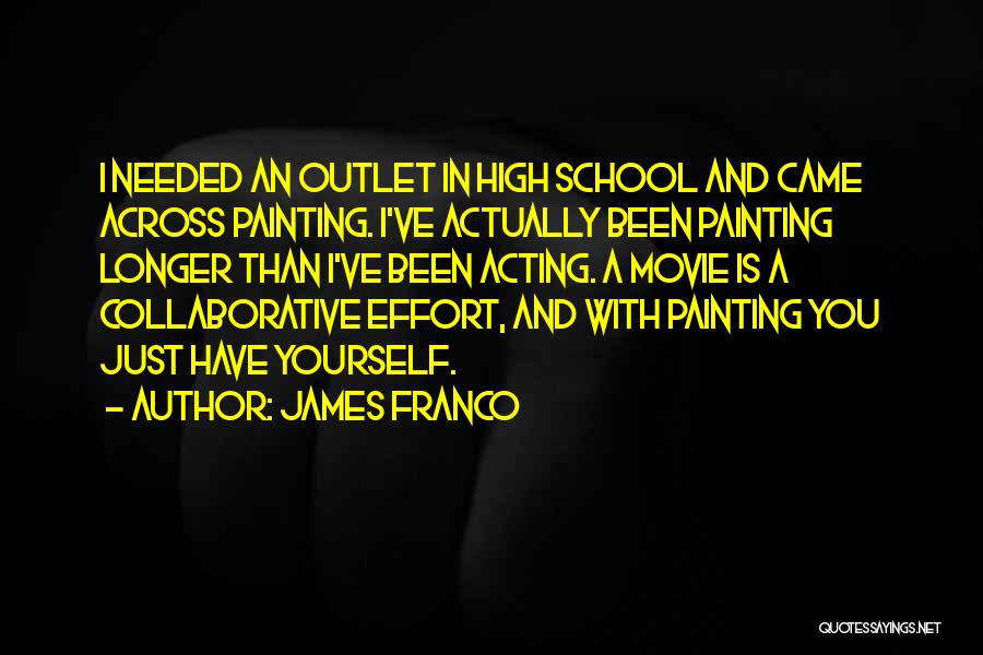 James Franco Quotes: I Needed An Outlet In High School And Came Across Painting. I've Actually Been Painting Longer Than I've Been Acting.