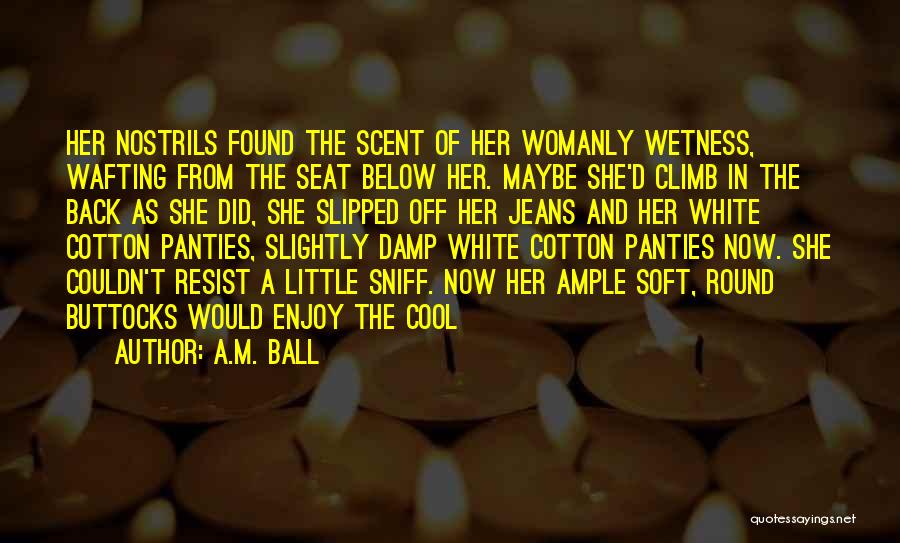 A.M. Ball Quotes: Her Nostrils Found The Scent Of Her Womanly Wetness, Wafting From The Seat Below Her. Maybe She'd Climb In The