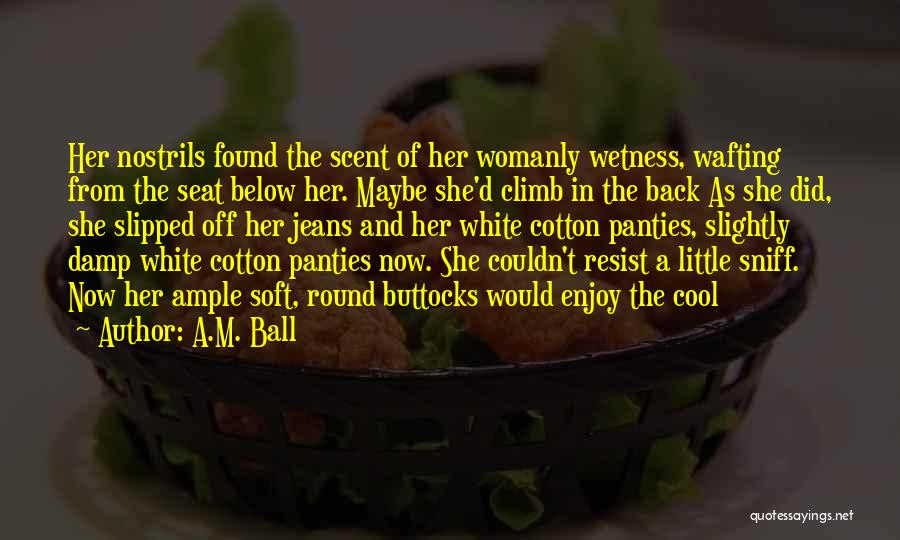 A.M. Ball Quotes: Her Nostrils Found The Scent Of Her Womanly Wetness, Wafting From The Seat Below Her. Maybe She'd Climb In The