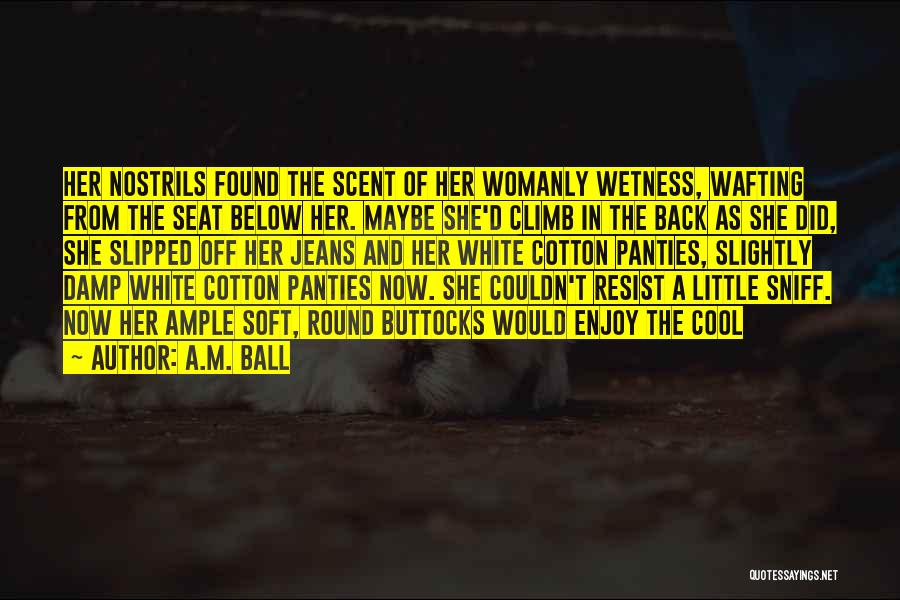 A.M. Ball Quotes: Her Nostrils Found The Scent Of Her Womanly Wetness, Wafting From The Seat Below Her. Maybe She'd Climb In The