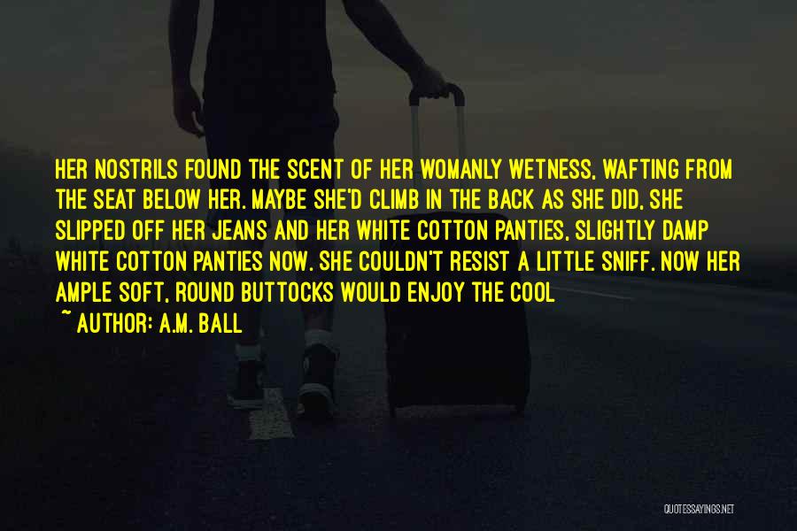 A.M. Ball Quotes: Her Nostrils Found The Scent Of Her Womanly Wetness, Wafting From The Seat Below Her. Maybe She'd Climb In The