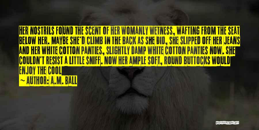 A.M. Ball Quotes: Her Nostrils Found The Scent Of Her Womanly Wetness, Wafting From The Seat Below Her. Maybe She'd Climb In The