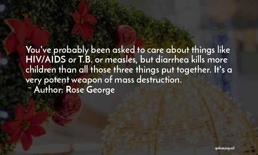 Rose George Quotes: You've Probably Been Asked To Care About Things Like Hiv/aids Or T.b. Or Measles, But Diarrhea Kills More Children Than