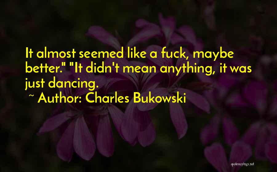 Charles Bukowski Quotes: It Almost Seemed Like A Fuck, Maybe Better. It Didn't Mean Anything, It Was Just Dancing.