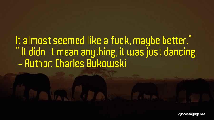 Charles Bukowski Quotes: It Almost Seemed Like A Fuck, Maybe Better. It Didn't Mean Anything, It Was Just Dancing.