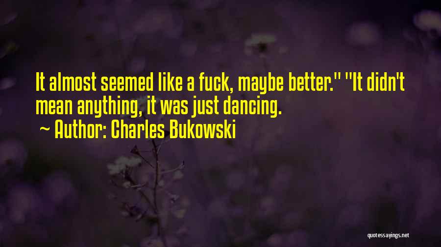 Charles Bukowski Quotes: It Almost Seemed Like A Fuck, Maybe Better. It Didn't Mean Anything, It Was Just Dancing.