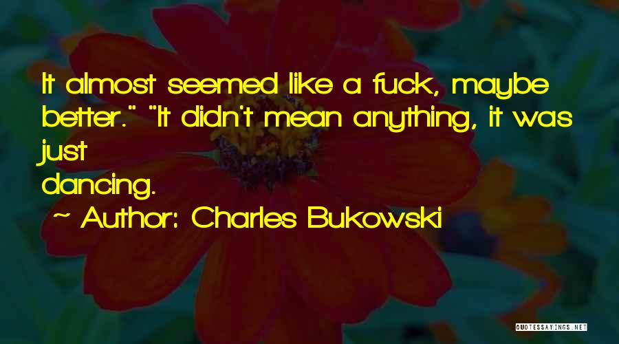 Charles Bukowski Quotes: It Almost Seemed Like A Fuck, Maybe Better. It Didn't Mean Anything, It Was Just Dancing.