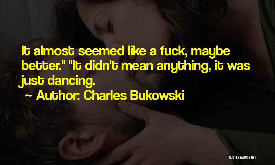 Charles Bukowski Quotes: It Almost Seemed Like A Fuck, Maybe Better. It Didn't Mean Anything, It Was Just Dancing.