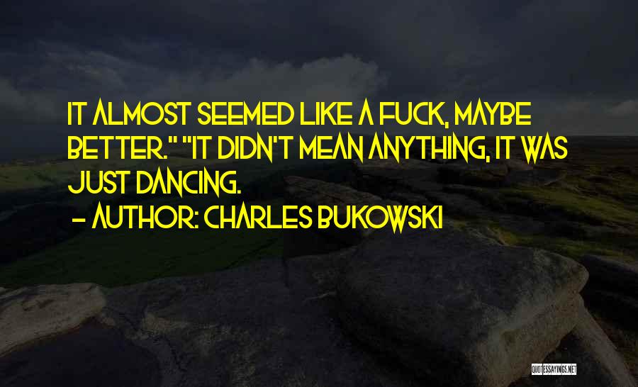 Charles Bukowski Quotes: It Almost Seemed Like A Fuck, Maybe Better. It Didn't Mean Anything, It Was Just Dancing.