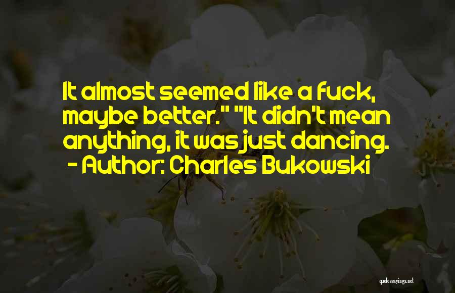 Charles Bukowski Quotes: It Almost Seemed Like A Fuck, Maybe Better. It Didn't Mean Anything, It Was Just Dancing.