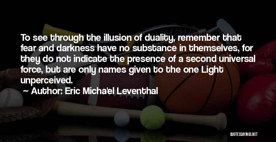 Eric Micha'el Leventhal Quotes: To See Through The Illusion Of Duality, Remember That Fear And Darkness Have No Substance In Themselves, For They Do