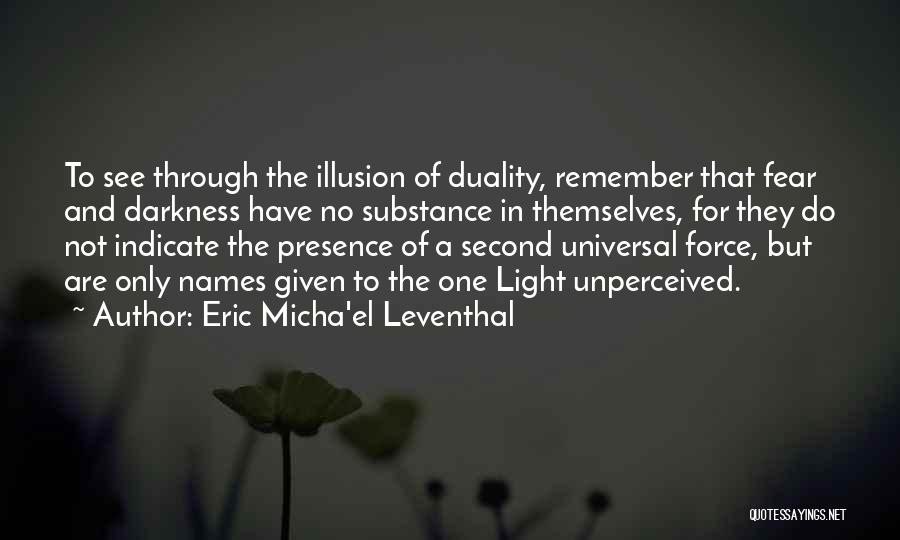 Eric Micha'el Leventhal Quotes: To See Through The Illusion Of Duality, Remember That Fear And Darkness Have No Substance In Themselves, For They Do