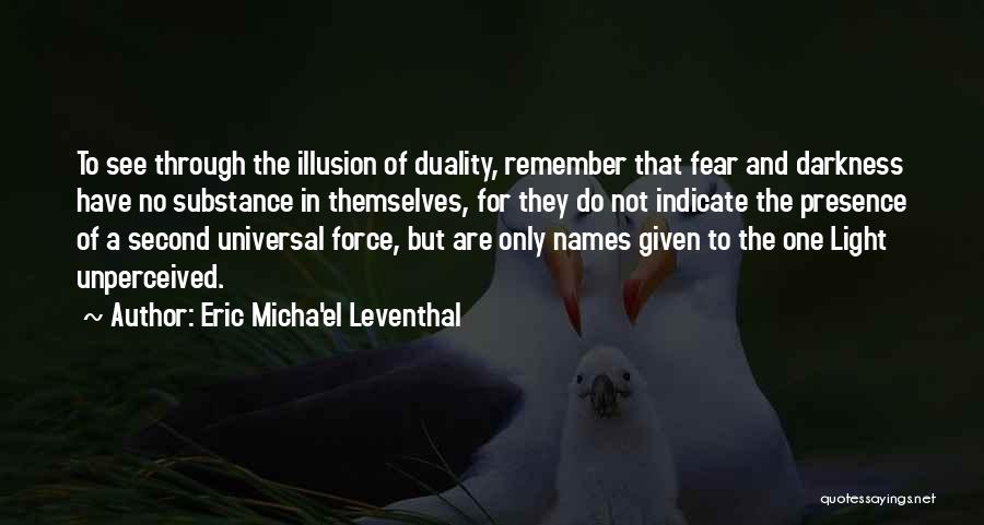 Eric Micha'el Leventhal Quotes: To See Through The Illusion Of Duality, Remember That Fear And Darkness Have No Substance In Themselves, For They Do