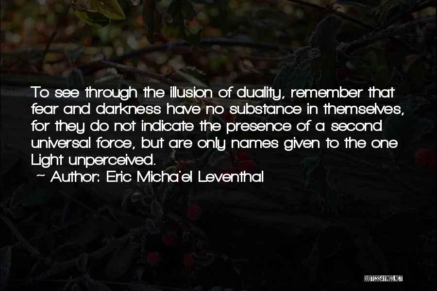 Eric Micha'el Leventhal Quotes: To See Through The Illusion Of Duality, Remember That Fear And Darkness Have No Substance In Themselves, For They Do