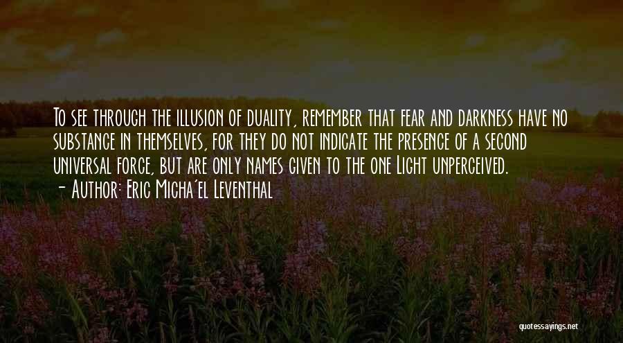 Eric Micha'el Leventhal Quotes: To See Through The Illusion Of Duality, Remember That Fear And Darkness Have No Substance In Themselves, For They Do