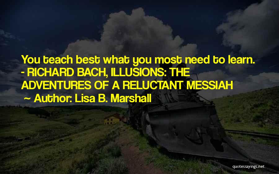 Lisa B. Marshall Quotes: You Teach Best What You Most Need To Learn. - Richard Bach, Illusions: The Adventures Of A Reluctant Messiah