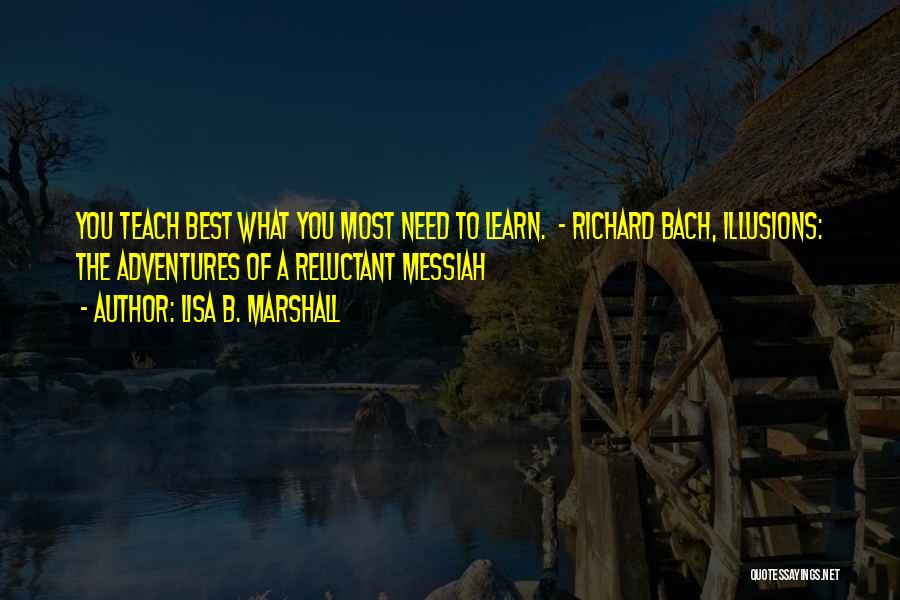 Lisa B. Marshall Quotes: You Teach Best What You Most Need To Learn. - Richard Bach, Illusions: The Adventures Of A Reluctant Messiah