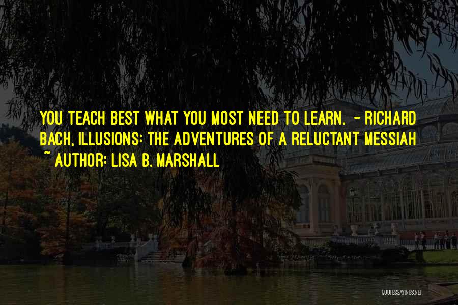 Lisa B. Marshall Quotes: You Teach Best What You Most Need To Learn. - Richard Bach, Illusions: The Adventures Of A Reluctant Messiah