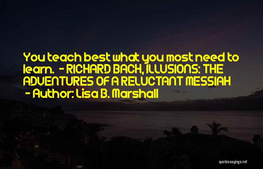 Lisa B. Marshall Quotes: You Teach Best What You Most Need To Learn. - Richard Bach, Illusions: The Adventures Of A Reluctant Messiah