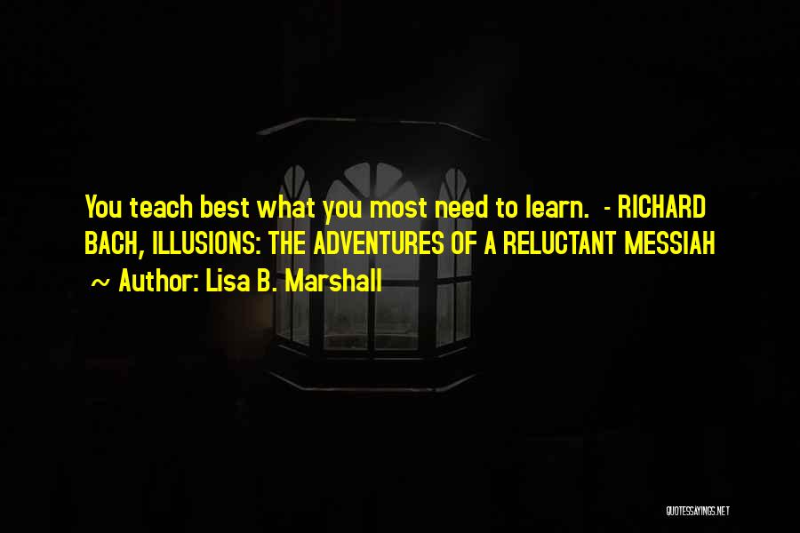 Lisa B. Marshall Quotes: You Teach Best What You Most Need To Learn. - Richard Bach, Illusions: The Adventures Of A Reluctant Messiah