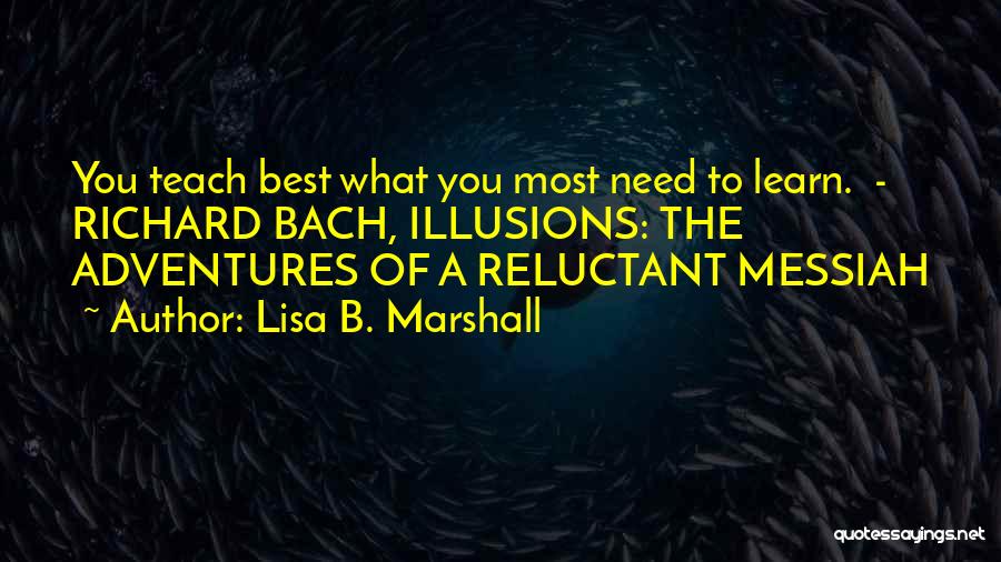 Lisa B. Marshall Quotes: You Teach Best What You Most Need To Learn. - Richard Bach, Illusions: The Adventures Of A Reluctant Messiah