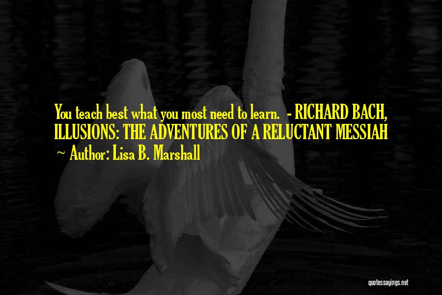 Lisa B. Marshall Quotes: You Teach Best What You Most Need To Learn. - Richard Bach, Illusions: The Adventures Of A Reluctant Messiah