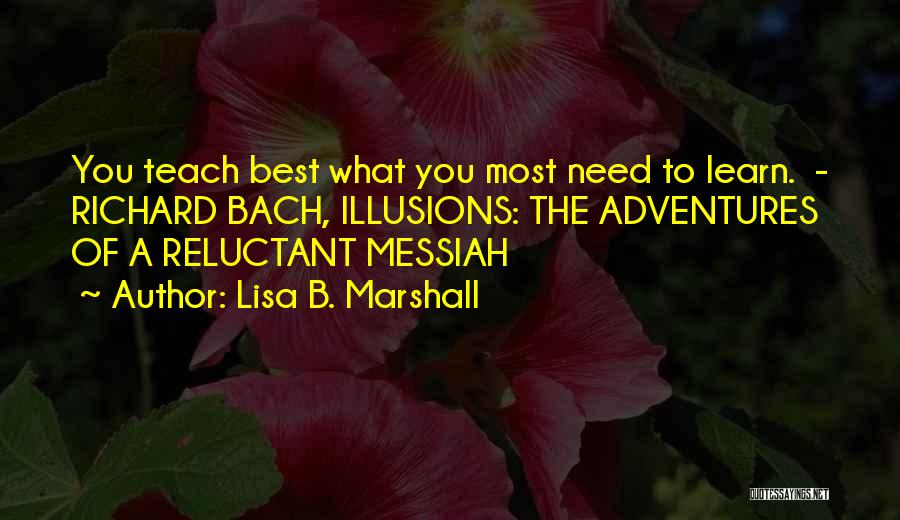 Lisa B. Marshall Quotes: You Teach Best What You Most Need To Learn. - Richard Bach, Illusions: The Adventures Of A Reluctant Messiah