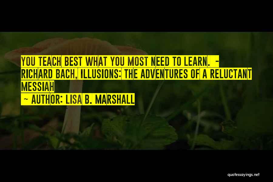 Lisa B. Marshall Quotes: You Teach Best What You Most Need To Learn. - Richard Bach, Illusions: The Adventures Of A Reluctant Messiah