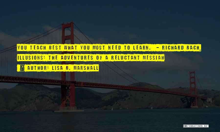 Lisa B. Marshall Quotes: You Teach Best What You Most Need To Learn. - Richard Bach, Illusions: The Adventures Of A Reluctant Messiah