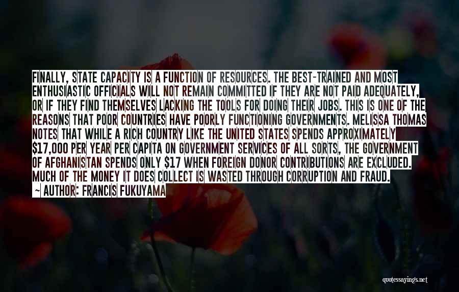 Francis Fukuyama Quotes: Finally, State Capacity Is A Function Of Resources. The Best-trained And Most Enthusiastic Officials Will Not Remain Committed If They