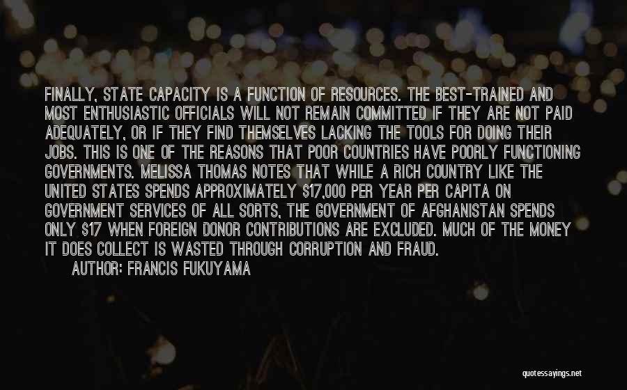 Francis Fukuyama Quotes: Finally, State Capacity Is A Function Of Resources. The Best-trained And Most Enthusiastic Officials Will Not Remain Committed If They