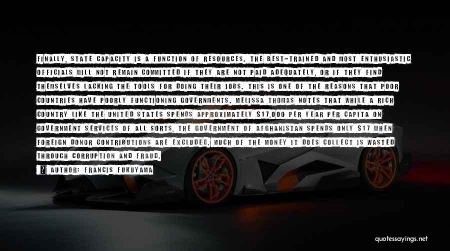 Francis Fukuyama Quotes: Finally, State Capacity Is A Function Of Resources. The Best-trained And Most Enthusiastic Officials Will Not Remain Committed If They