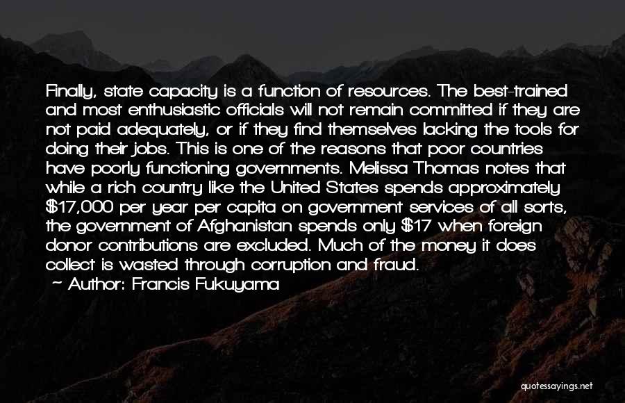 Francis Fukuyama Quotes: Finally, State Capacity Is A Function Of Resources. The Best-trained And Most Enthusiastic Officials Will Not Remain Committed If They