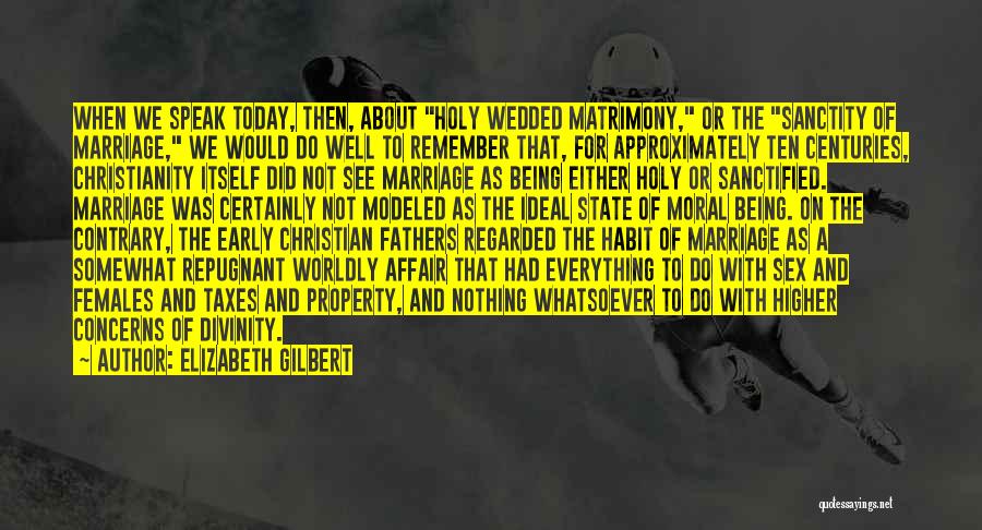 Elizabeth Gilbert Quotes: When We Speak Today, Then, About Holy Wedded Matrimony, Or The Sanctity Of Marriage, We Would Do Well To Remember